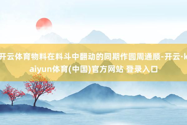 开云体育物料在料斗中翻动的同期作圆周通顺-开云·kaiyun体育(中国)官方网站 登录入口