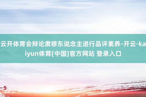 云开体育会辩论肃穆东说念主进行品评素养-开云·kaiyun体育(中国)官方网站 登录入口