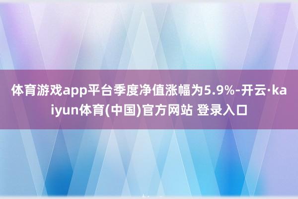 体育游戏app平台季度净值涨幅为5.9%-开云·kaiyun体育(中国)官方网站 登录入口