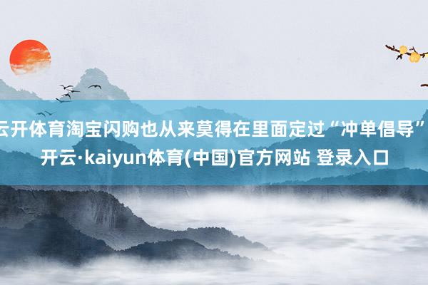 云开体育淘宝闪购也从来莫得在里面定过“冲单倡导”-开云·kaiyun体育(中国)官方网站 登录入口