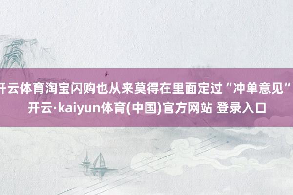 开云体育淘宝闪购也从来莫得在里面定过“冲单意见”-开云·kaiyun体育(中国)官方网站 登录入口