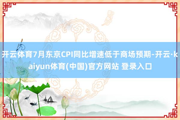开云体育7月东京CPI同比增速低于商场预期-开云·kaiyun体育(中国)官方网站 登录入口