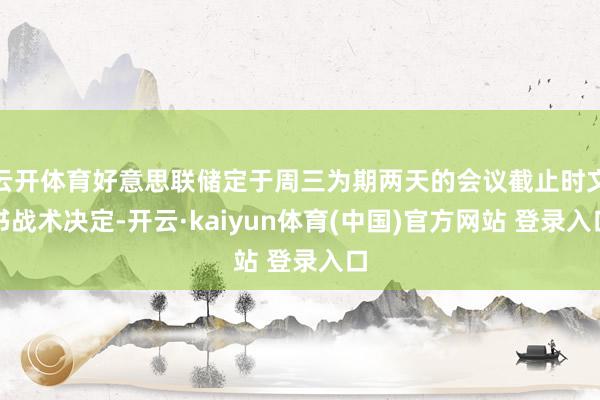 云开体育好意思联储定于周三为期两天的会议截止时文书战术决定-开云·kaiyun体育(中国)官方网站 登录入口