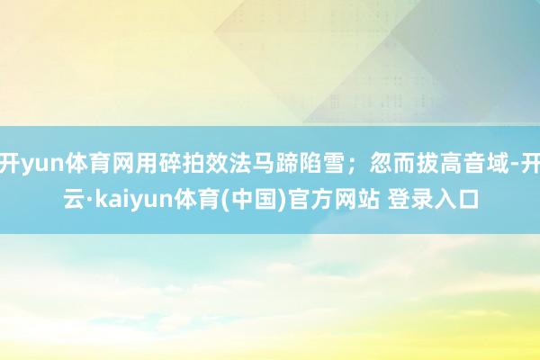开yun体育网用碎拍效法马蹄陷雪;忽而拔高音域-开云·kaiyun体育(中国)官方网站 登录入口
