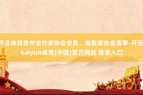 开云体育贵州省作者协会会员、批驳家协会理事-开云·kaiyun体育(中国)官方网站 登录入口