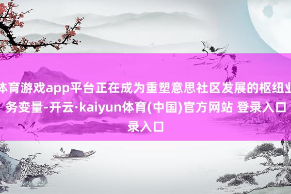 体育游戏app平台正在成为重塑意思社区发展的枢纽业务变量-开云·kaiyun体育(中国)官方网站 登录入口