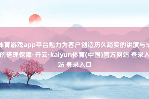 体育游戏app平台勉力为客户创造历久踏实的讲演与毕生的搭理保障-开云·kaiyun体育(中国)官方网站 登录入口