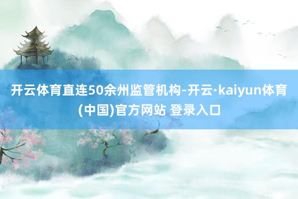 开云体育直连50余州监管机构-开云·kaiyun体育(中国)官方网站 登录入口
