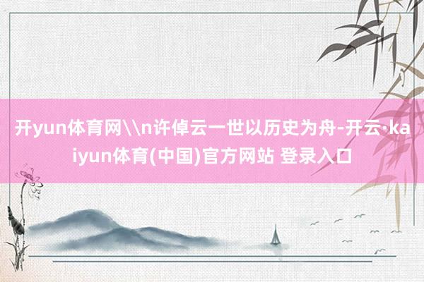开yun体育网\n许倬云一世以历史为舟-开云·kaiyun体育(中国)官方网站 登录入口