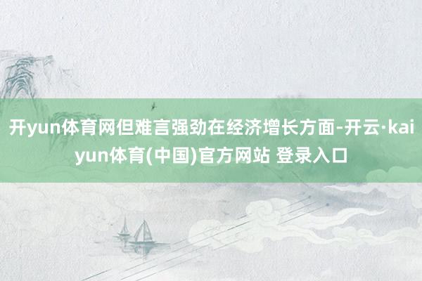 开yun体育网但难言强劲在经济增长方面-开云·kaiyun体育(中国)官方网站 登录入口