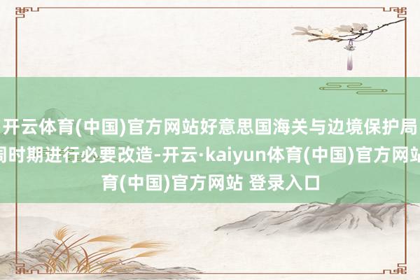 开云体育(中国)官方网站好意思国海关与边境保护局赢得了一周时期进行必要改造-开云·kaiyun体育(中国)官方网站 登录入口