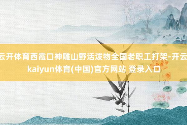 云开体育西霞口神雕山野活泼物全国老职工打架-开云·kaiyun体育(中国)官方网站 登录入口