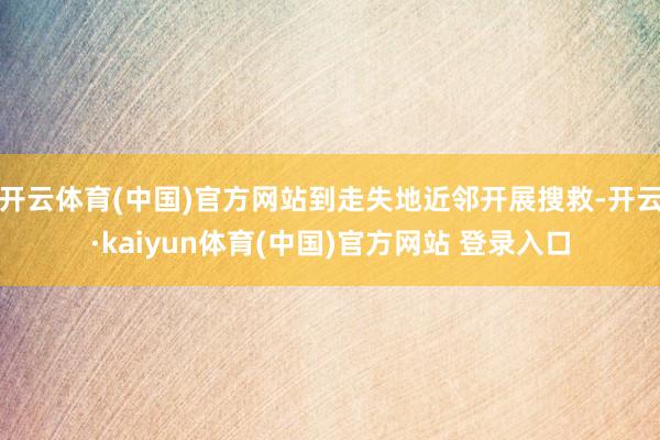 开云体育(中国)官方网站到走失地近邻开展搜救-开云·kaiyun体育(中国)官方网站 登录入口
