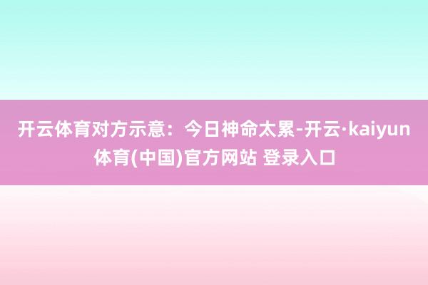 开云体育对方示意：今日神命太累-开云·kaiyun体育(中国)官方网站 登录入口