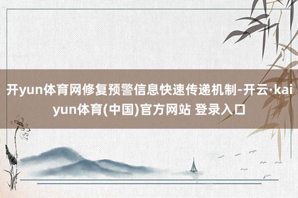 开yun体育网修复预警信息快速传递机制-开云·kaiyun体育(中国)官方网站 登录入口
