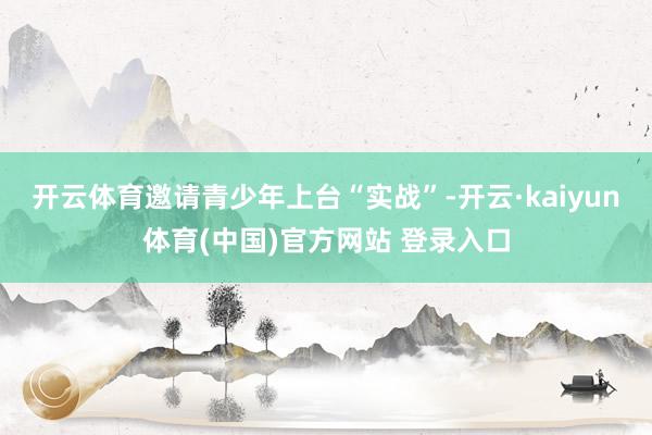 开云体育邀请青少年上台“实战”-开云·kaiyun体育(中国)官方网站 登录入口