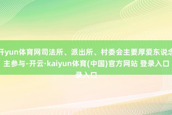 开yun体育网司法所、派出所、村委会主要厚爱东说念主参与-开云·kaiyun体育(中国)官方网站 登录入口