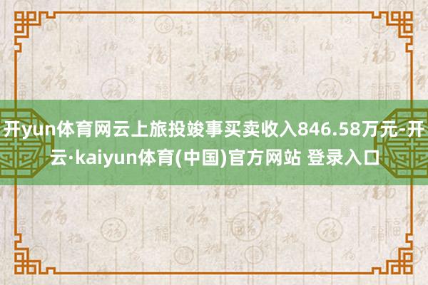 开yun体育网云上旅投竣事买卖收入846.58万元-开云·kaiyun体育(中国)官方网站 登录入口
