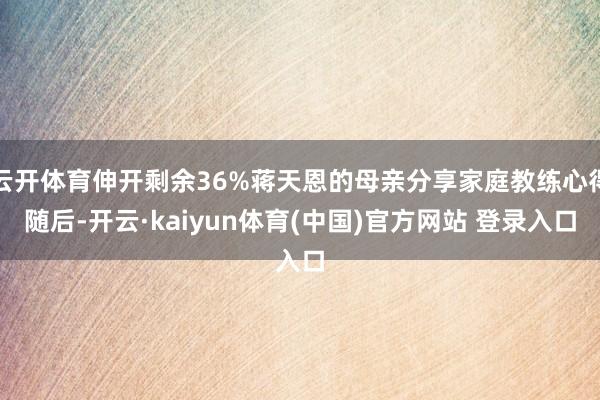 云开体育伸开剩余36%蒋天恩的母亲分享家庭教练心得随后-开云·kaiyun体育(中国)官方网站 登录入口