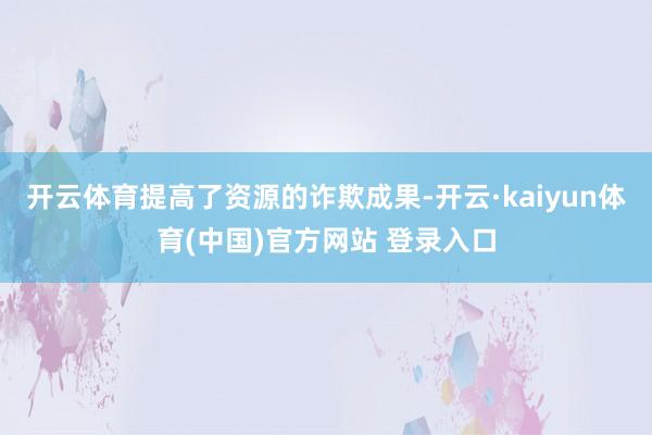 开云体育提高了资源的诈欺成果-开云·kaiyun体育(中国)官方网站 登录入口