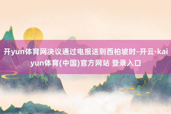开yun体育网决议通过电报送到西柏坡时-开云·kaiyun体育(中国)官方网站 登录入口