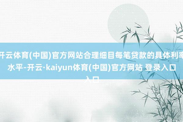 开云体育(中国)官方网站合理细目每笔贷款的具体利率水平-开云·kaiyun体育(中国)官方网站 登录入口