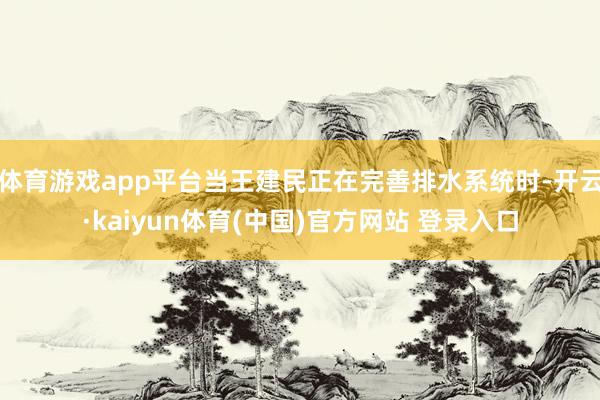 体育游戏app平台当王建民正在完善排水系统时-开云·kaiyun体育(中国)官方网站 登录入口