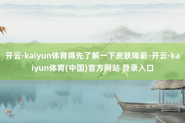 开云·kaiyun体育得先了解一下皮肤障蔽-开云·kaiyun体育(中国)官方网站 登录入口