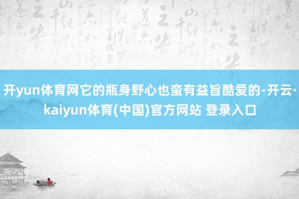 开yun体育网它的瓶身野心也蛮有益旨酷爱的-开云·kaiyun体育(中国)官方网站 登录入口