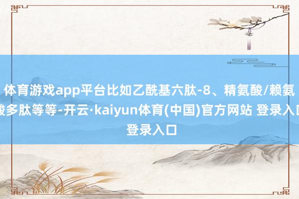 体育游戏app平台比如乙酰基六肽-8、精氨酸/赖氨酸多肽等等-开云·kaiyun体育(中国)官方网站 登录入口