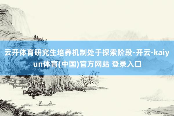 云开体育研究生培养机制处于探索阶段-开云·kaiyun体育(中国)官方网站 登录入口