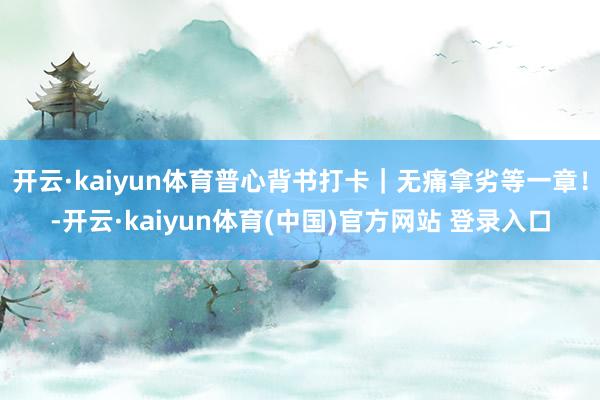 开云·kaiyun体育普心背书打卡｜无痛拿劣等一章！-开云·kaiyun体育(中国)官方网站 登录入口