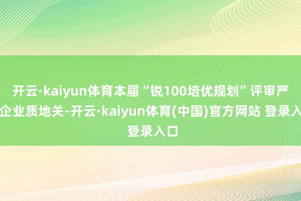 开云·kaiyun体育本届“锐100培优规划”评审严把企业质地关-开云·kaiyun体育(中国)官方网站 登录入口