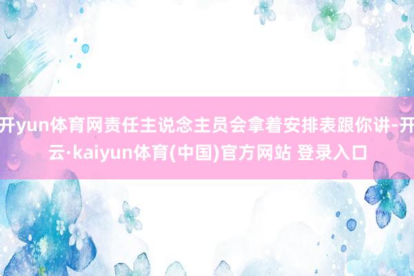 开yun体育网责任主说念主员会拿着安排表跟你讲-开云·kaiyun体育(中国)官方网站 登录入口