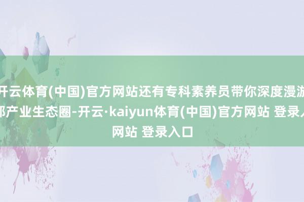 开云体育(中国)官方网站还有专科素养员带你深度漫游花都产业生态圈-开云·kaiyun体育(中国)官方网站 登录入口