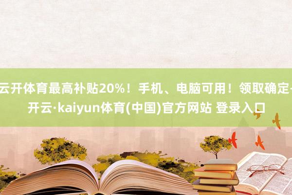 云开体育最高补贴20%！手机、电脑可用！领取确定-开云·kaiyun体育(中国)官方网站 登录入口