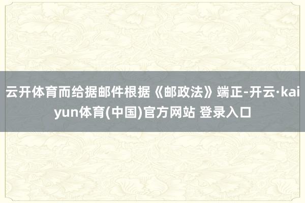 云开体育而给据邮件根据《邮政法》端正-开云·kaiyun体育(中国)官方网站 登录入口