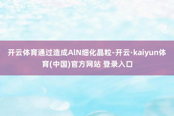开云体育通过造成AlN细化晶粒-开云·kaiyun体育(中国)官方网站 登录入口