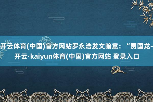 开云体育(中国)官方网站罗永浩发文暗意：“贾国龙-开云·kaiyun体育(中国)官方网站 登录入口