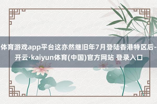体育游戏app平台这亦然继旧年7月登陆香港特区后-开云·kaiyun体育(中国)官方网站 登录入口