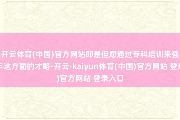 开云体育(中国)官方网站即是但愿通过专科培训来强化骑手这方面的才略-开云·kaiyun体育(中国)官方网站 登录入口