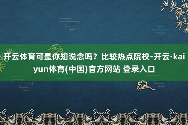 开云体育可是你知说念吗?比较热点院校-开云·kaiyun体育(中国)官方网站 登录入口