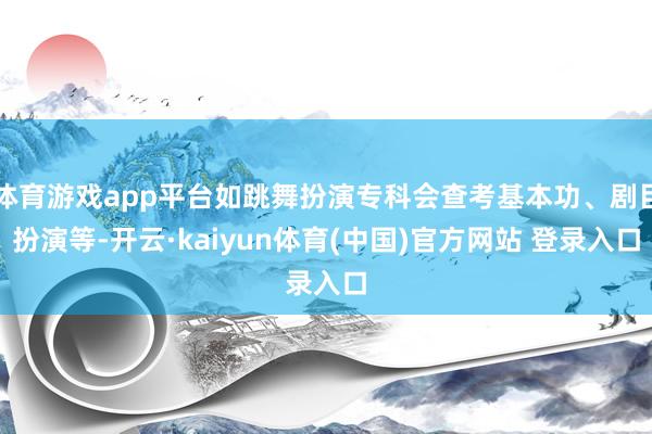 体育游戏app平台如跳舞扮演专科会查考基本功、剧目扮演等-开云·kaiyun体育(中国)官方网站 登录入口