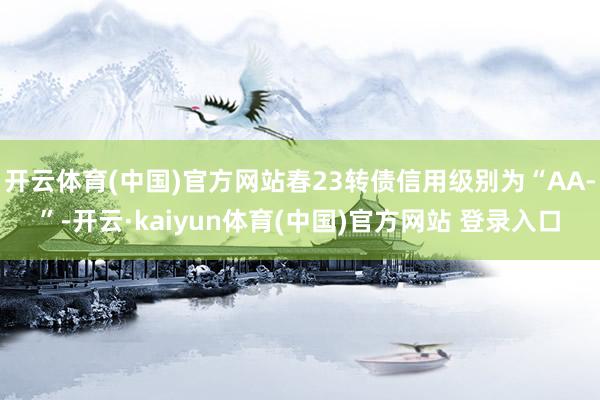 开云体育(中国)官方网站春23转债信用级别为“AA-”-开云·kaiyun体育(中国)官方网站 登录入口