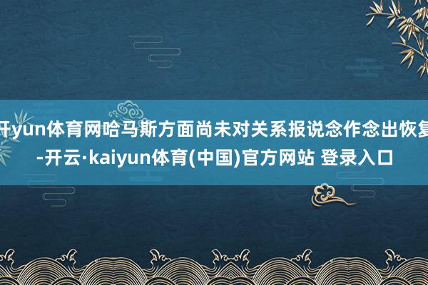 开yun体育网哈马斯方面尚未对关系报说念作念出恢复-开云·kaiyun体育(中国)官方网站 登录入口