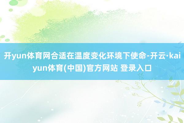 开yun体育网合适在温度变化环境下使命-开云·kaiyun体育(中国)官方网站 登录入口