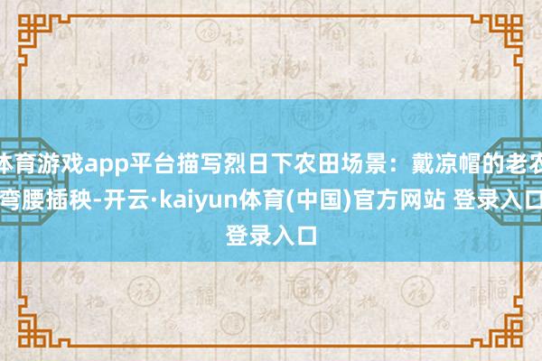 体育游戏app平台描写烈日下农田场景：戴凉帽的老农弯腰插秧-开云·kaiyun体育(中国)官方网站 登录入口