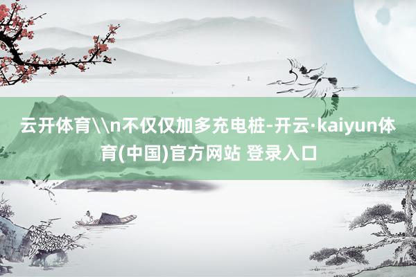 云开体育\n不仅仅加多充电桩-开云·kaiyun体育(中国)官方网站 登录入口