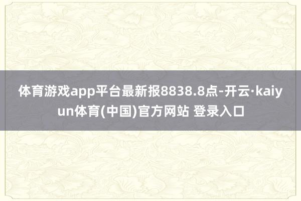 体育游戏app平台最新报8838.8点-开云·kaiyun体育(中国)官方网站 登录入口