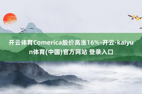 开云体育Comerica股价高涨16%-开云·kaiyun体育(中国)官方网站 登录入口
